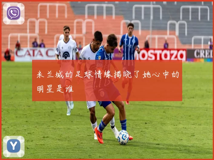 米兰城的足球情缘揭晓了她心中的明星是谁