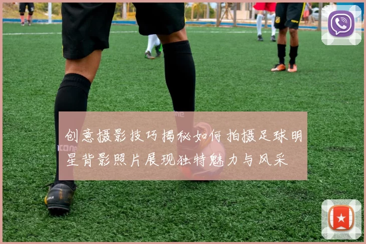 创意摄影技巧揭秘如何拍摄足球明星背影照片展现独特魅力与风采