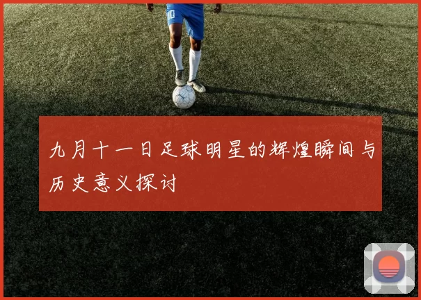 九月十一日足球明星的辉煌瞬间与历史意义探讨