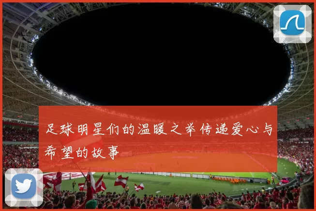 足球明星们的温暖之举传递爱心与希望的故事
