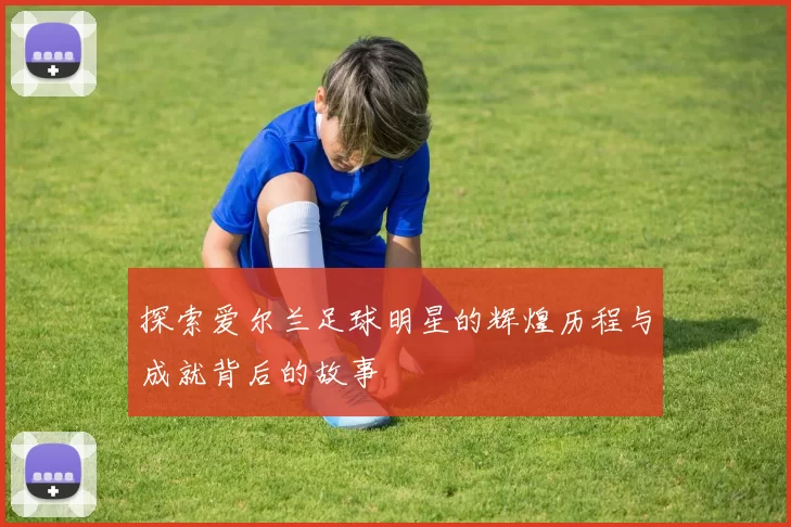 探索爱尔兰足球明星的辉煌历程与成就背后的故事