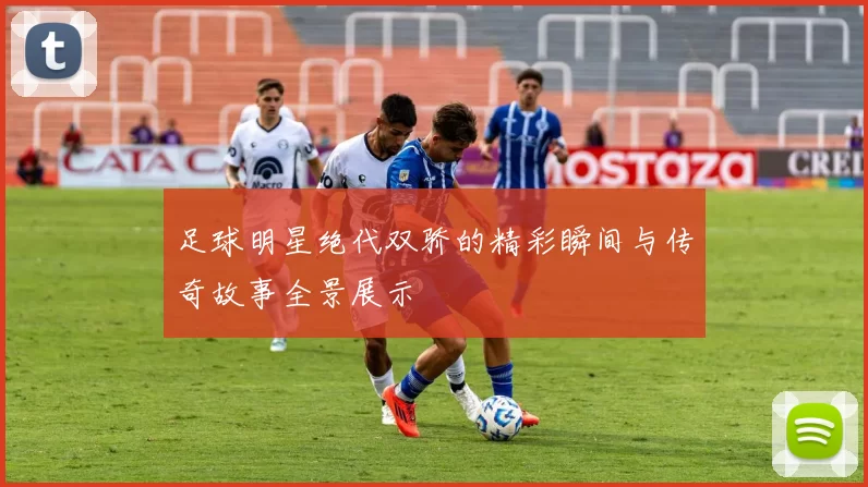 足球明星绝代双骄的精彩瞬间与传奇故事全景展示