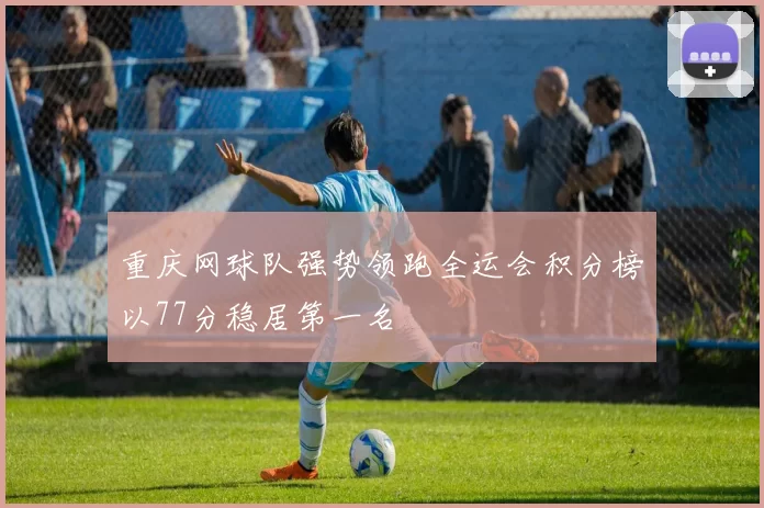 重庆网球队强势领跑全运会积分榜以77分稳居第一名