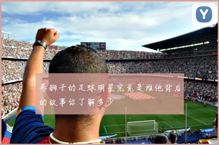 养狮子的足球明星究竟是谁他背后的故事你了解多少