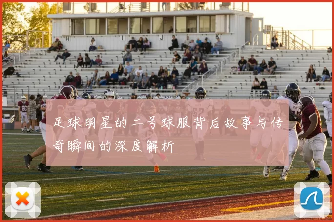 足球明星的二号球服背后故事与传奇瞬间的深度解析