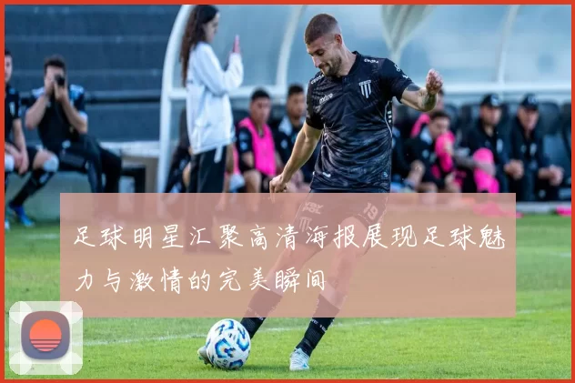 足球明星汇聚高清海报展现足球魅力与激情的完美瞬间