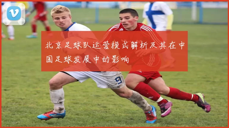 北京足球队运营模式解析及其在中国足球发展中的影响