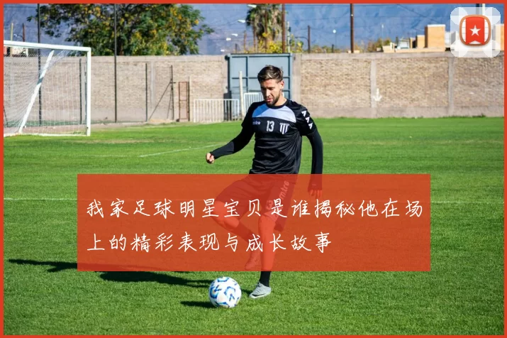我家足球明星宝贝是谁揭秘他在场上的精彩表现与成长故事