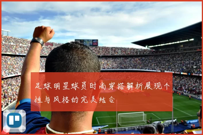 足球明星球员时尚穿搭解析展现个性与风格的完美结合