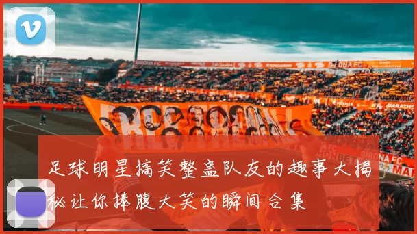足球明星搞笑整蛊队友的趣事大揭秘让你捧腹大笑的瞬间合集