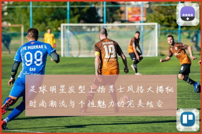 足球明星发型上扬男士风格大揭秘时尚潮流与个性魅力的完美结合